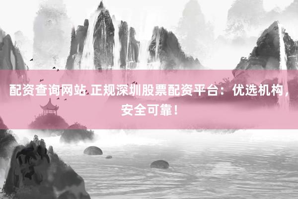 配资查询网站 正规深圳股票配资平台：优选机构，安全可靠！