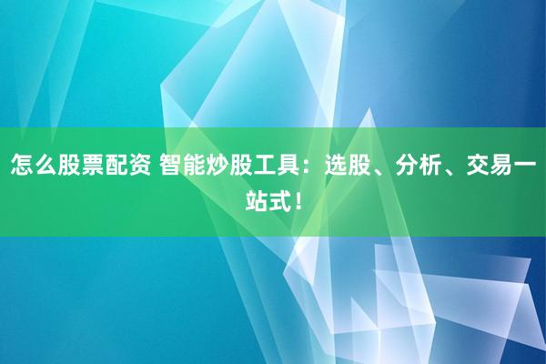 怎么股票配资 智能炒股工具：选股、分析、交易一站式！