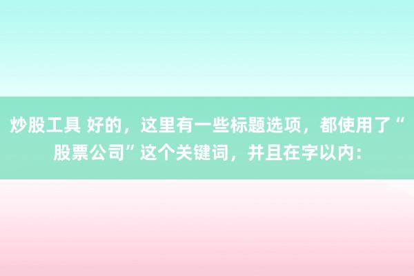 炒股工具 好的，这里有一些标题选项，都使用了“股票公司”这个关键词，并且在字以内：