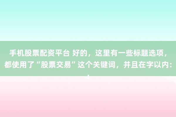 手机股票配资平台 好的，这里有一些标题选项，都使用了“股票交易”这个关键词，并且在字以内：
