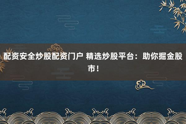配资安全炒股配资门户 精选炒股平台：助你掘金股市！