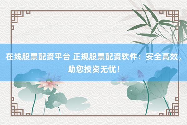 在线股票配资平台 正规股票配资软件：安全高效，助您投资无忧！