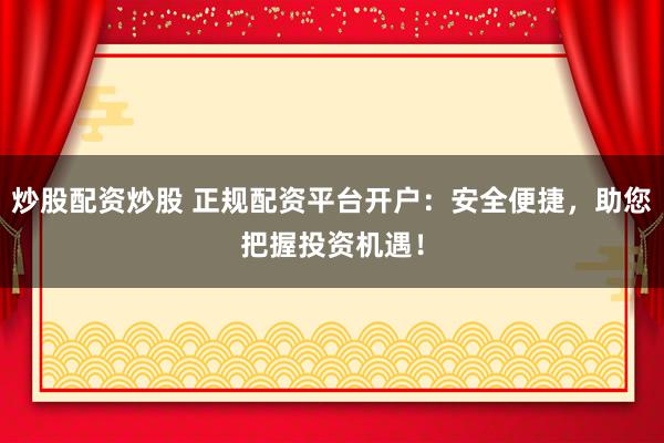炒股配资炒股 正规配资平台开户：安全便捷，助您把握投资机遇！