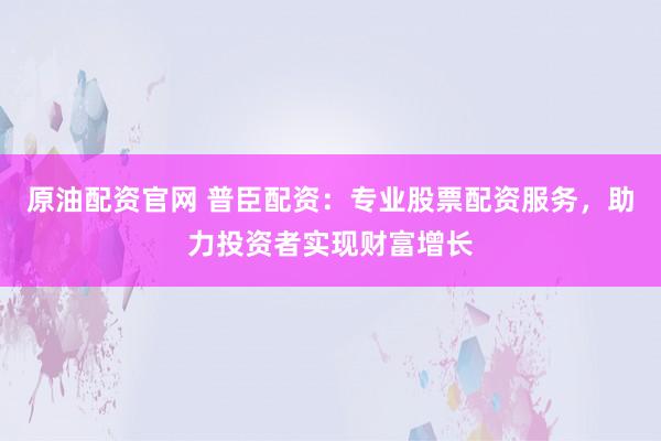原油配资官网 普臣配资：专业股票配资服务，助力投资者实现财富增长