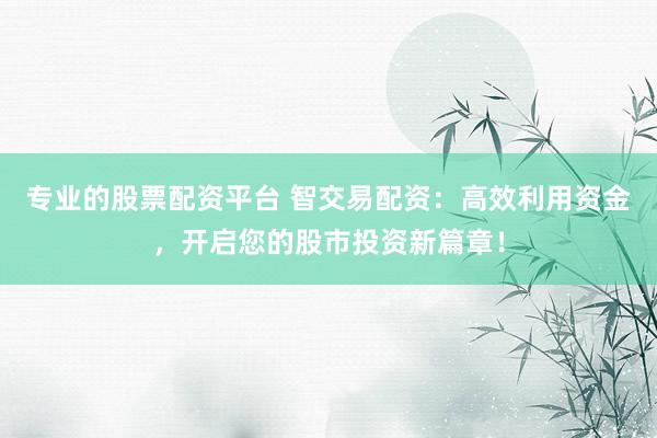 专业的股票配资平台 智交易配资：高效利用资金，开启您的股市投资新篇章！