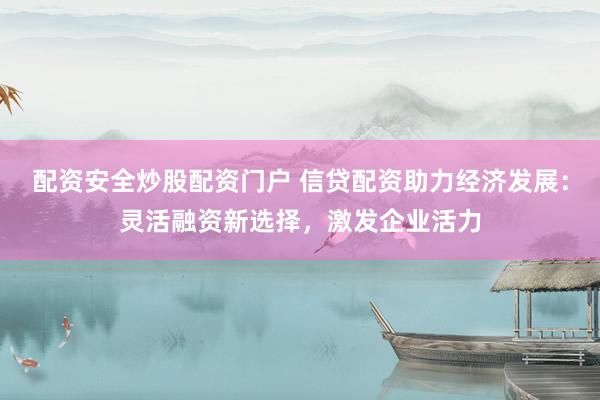 配资安全炒股配资门户 信贷配资助力经济发展：灵活融资新选择，激发企业活力