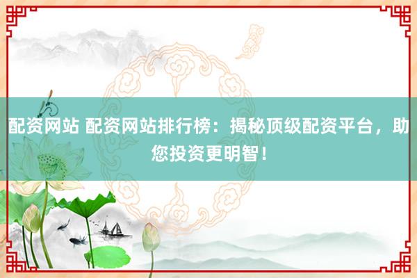 配资网站 配资网站排行榜：揭秘顶级配资平台，助您投资更明智！