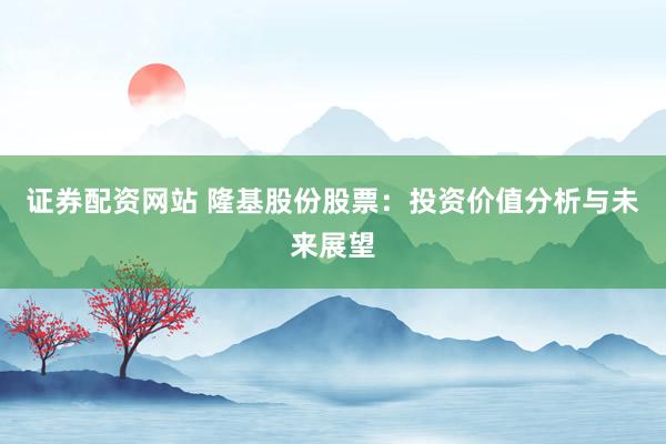 证券配资网站 隆基股份股票：投资价值分析与未来展望