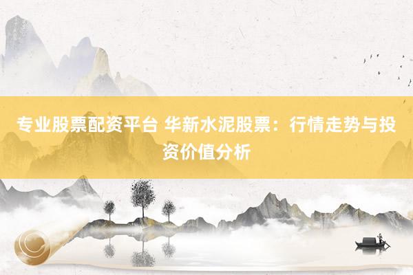 专业股票配资平台 华新水泥股票：行情走势与投资价值分析