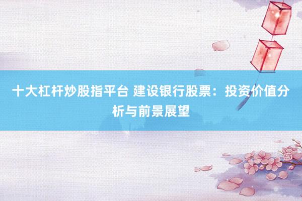 十大杠杆炒股指平台 建设银行股票：投资价值分析与前景展望