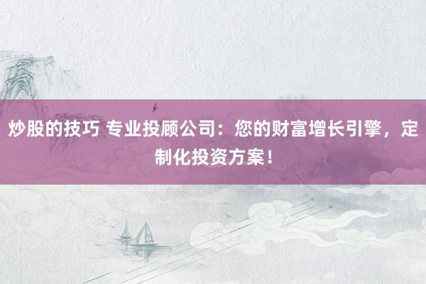 炒股的技巧 专业投顾公司：您的财富增长引擎，定制化投资方案！