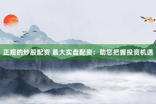 正规的炒股配资 最大实盘配资：助您把握投资机遇