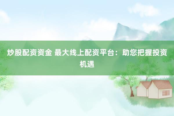 炒股配资资金 最大线上配资平台：助您把握投资机遇