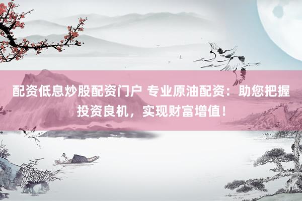 配资低息炒股配资门户 专业原油配资：助您把握投资良机，实现财富增值！