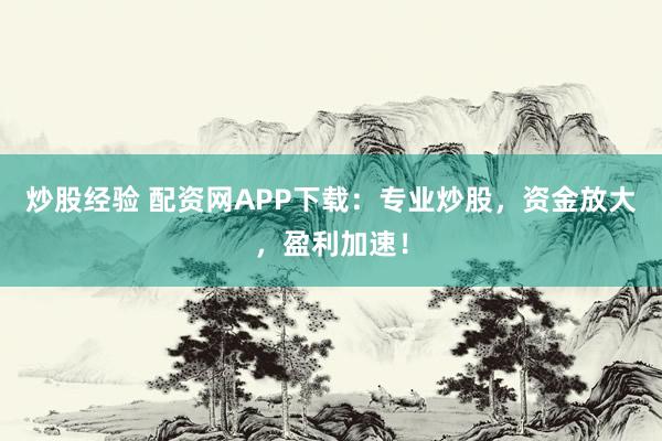 炒股经验 配资网APP下载：专业炒股，资金放大，盈利加速！