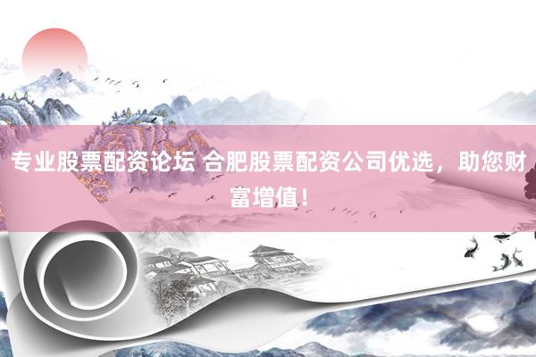专业股票配资论坛 合肥股票配资公司优选，助您财富增值！