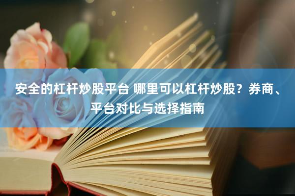 安全的杠杆炒股平台 哪里可以杠杆炒股？券商、平台对比与选择指南