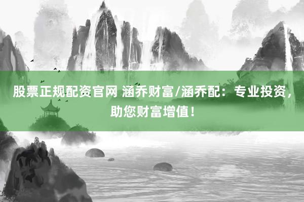 股票正规配资官网 涵乔财富/涵乔配：专业投资，助您财富增值！