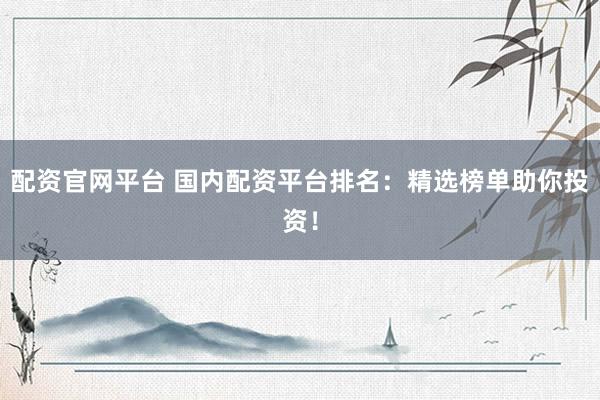 配资官网平台 国内配资平台排名：精选榜单助你投资！