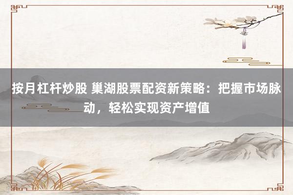 按月杠杆炒股 巢湖股票配资新策略：把握市场脉动，轻松实现资产增值
