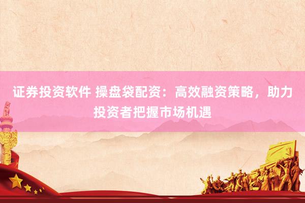 证券投资软件 操盘袋配资：高效融资策略，助力投资者把握市场机遇