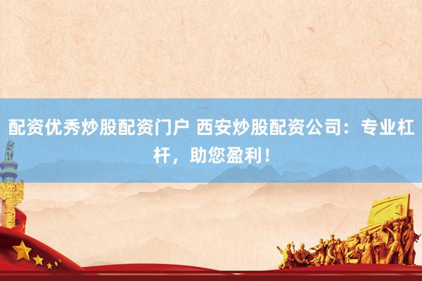 配资优秀炒股配资门户 西安炒股配资公司：专业杠杆，助您盈利！