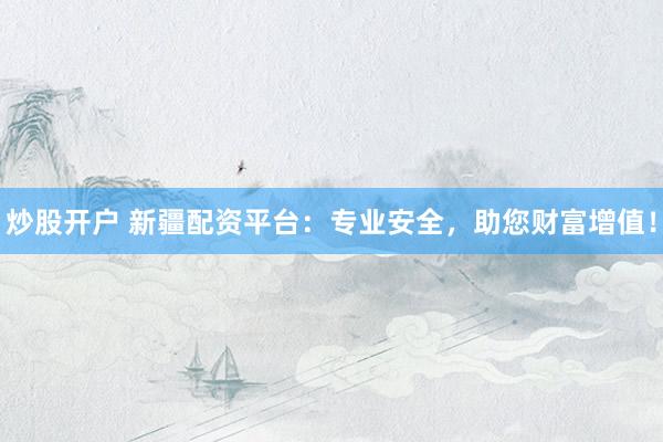 炒股开户 新疆配资平台：专业安全，助您财富增值！