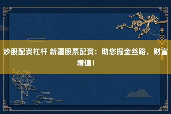 炒股配资杠杆 新疆股票配资：助您掘金丝路，财富增值！