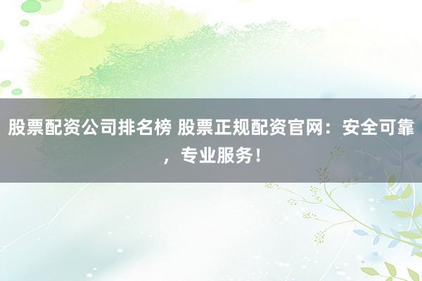 股票配资公司排名榜 股票正规配资官网：安全可靠，专业服务！