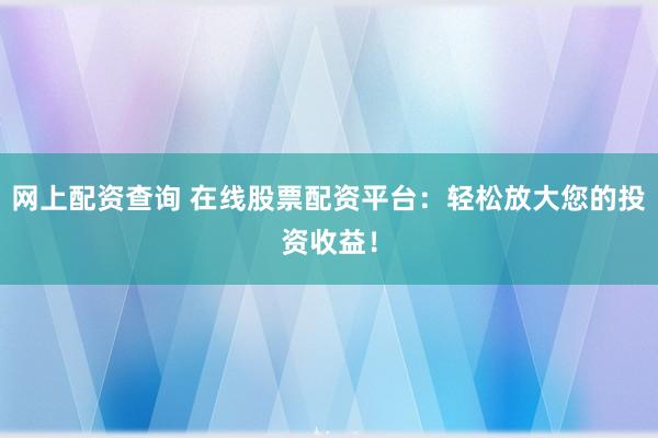 网上配资查询 在线股票配资平台：轻松放大您的投资收益！