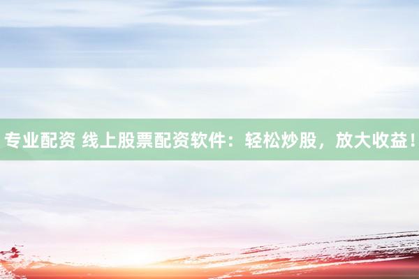 专业配资 线上股票配资软件：轻松炒股，放大收益！