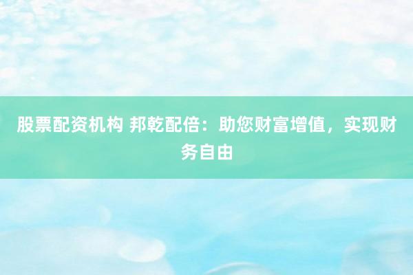 股票配资机构 邦乾配倍：助您财富增值，实现财务自由