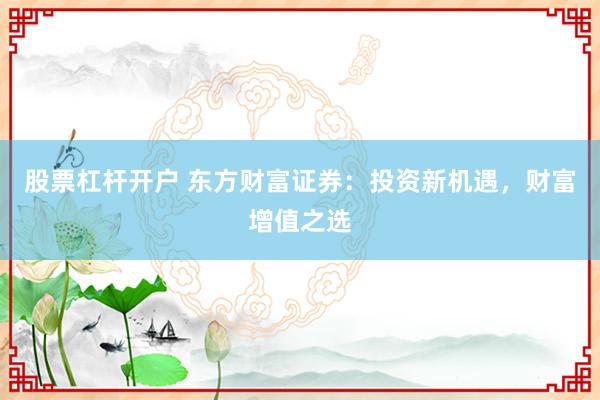 股票杠杆开户 东方财富证券：投资新机遇，财富增值之选