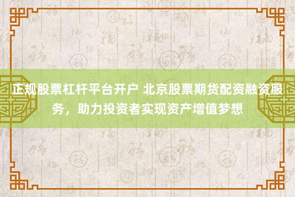 正规股票杠杆平台开户 北京股票期货配资融资服务，助力投资者实现资产增值梦想
