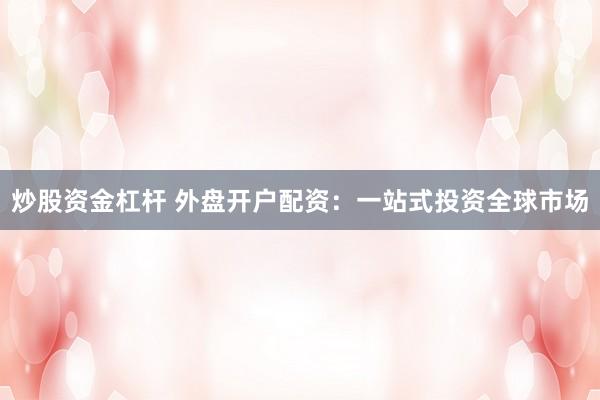 炒股资金杠杆 外盘开户配资：一站式投资全球市场