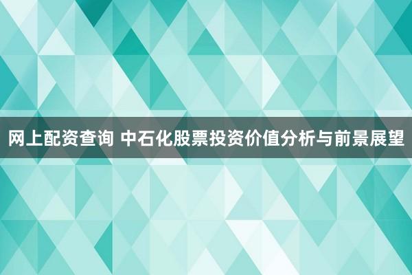 网上配资查询 中石化股票投资价值分析与前景展望