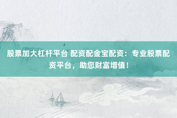 股票加大杠杆平台 配资配金宝配资：专业股票配资平台，助您财富增值！