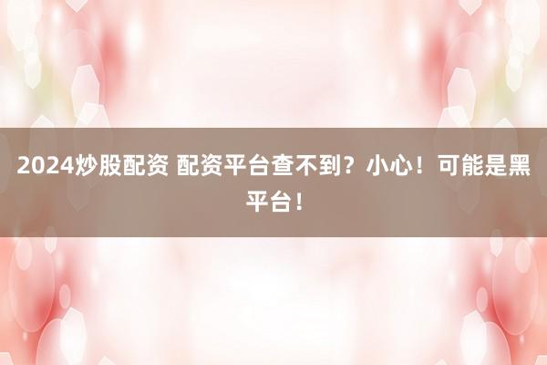 2024炒股配资 配资平台查不到？小心！可能是黑平台！