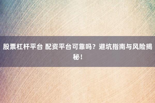 股票杠杆平台 配资平台可靠吗？避坑指南与风险揭秘！