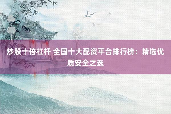 炒股十倍杠杆 全国十大配资平台排行榜：精选优质安全之选
