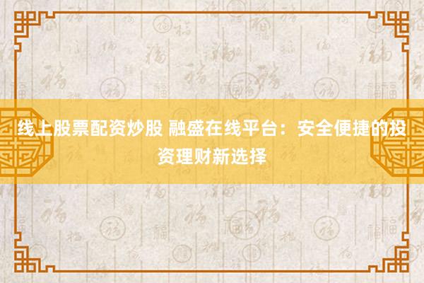 线上股票配资炒股 融盛在线平台：安全便捷的投资理财新选择