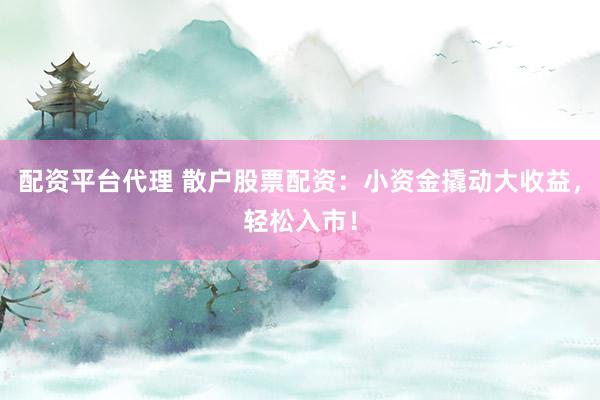 配资平台代理 散户股票配资：小资金撬动大收益，轻松入市！