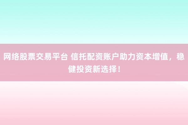 网络股票交易平台 信托配资账户助力资本增值，稳健投资新选择！