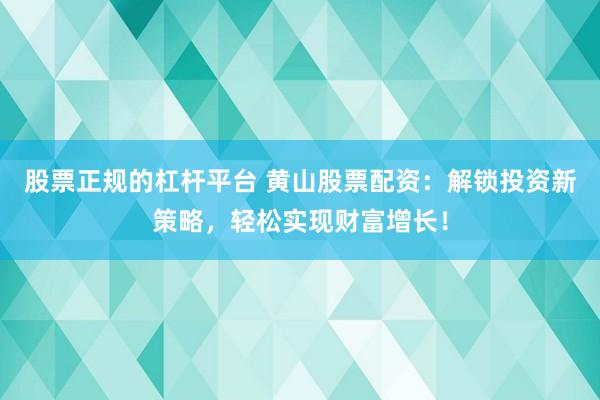 股票正规的杠杆平台 黄山股票配资：解锁投资新策略，轻松实现财富增长！