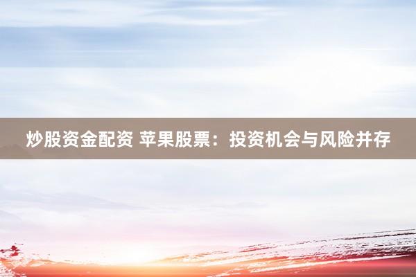 炒股资金配资 苹果股票：投资机会与风险并存