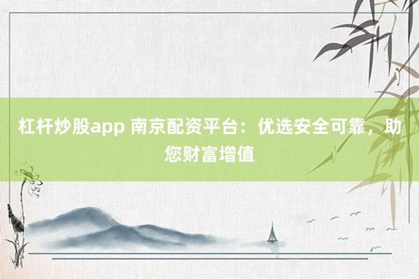 杠杆炒股app 南京配资平台：优选安全可靠，助您财富增值