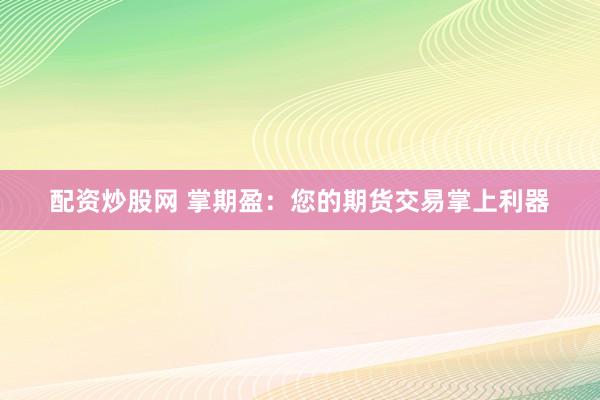 配资炒股网 掌期盈：您的期货交易掌上利器
