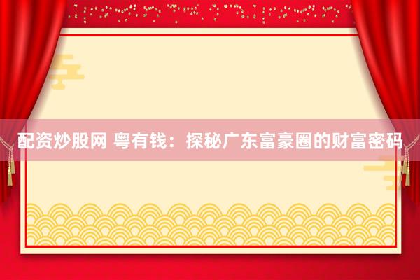 配资炒股网 粤有钱：探秘广东富豪圈的财富密码