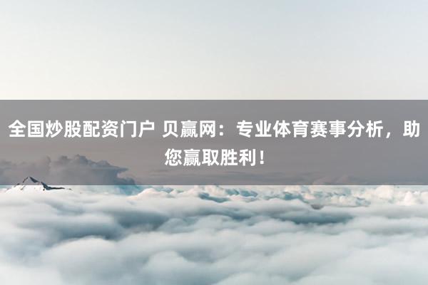 全国炒股配资门户 贝赢网：专业体育赛事分析，助您赢取胜利！