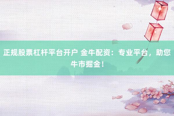 正规股票杠杆平台开户 金牛配资：专业平台，助您牛市掘金！